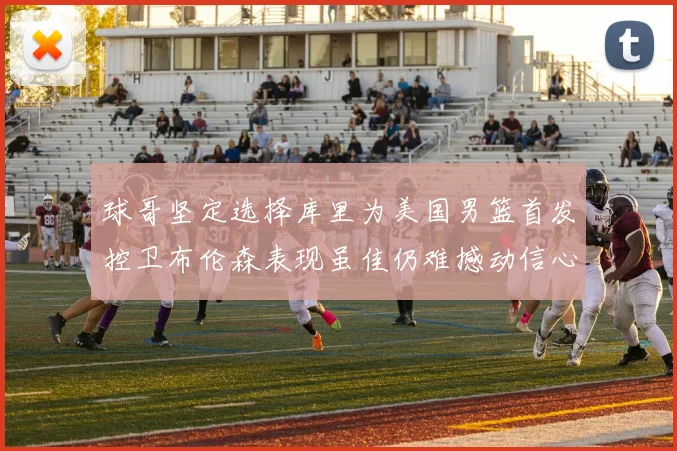 球哥坚定选择库里为美国男篮首发控卫布伦森表现虽佳仍难撼动信心