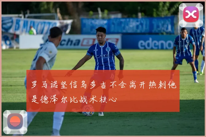 罗马诺坚信乌多吉不会离开热刺他是德泽尔比战术核心