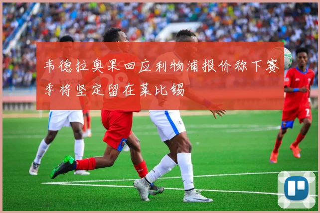 韦德拉奥果回应利物浦报价称下赛季将坚定留在莱比锡