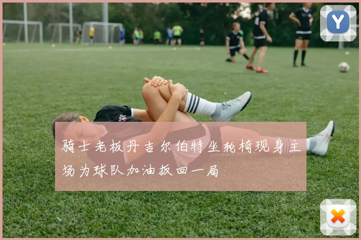 骑士老板丹吉尔伯特坐轮椅现身主场为球队加油扳回一局