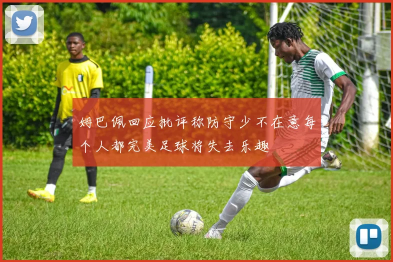 姆巴佩回应批评称防守少不在意每个人都完美足球将失去乐趣