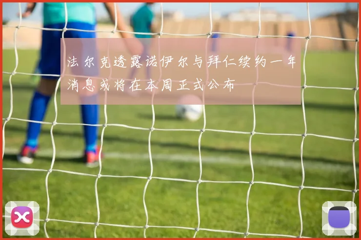 法尔克透露诺伊尔与拜仁续约一年消息或将在本周正式公布