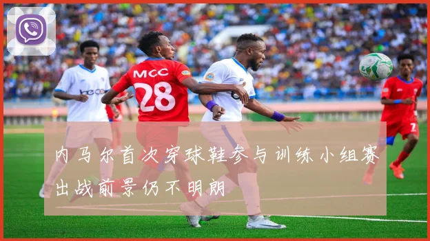 内马尔首次穿球鞋参与训练小组赛出战前景仍不明朗
