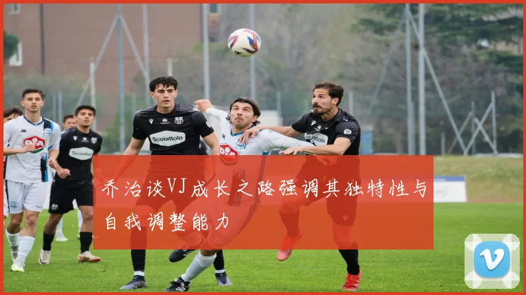 乔治谈VJ成长之路强调其独特性与自我调整能力