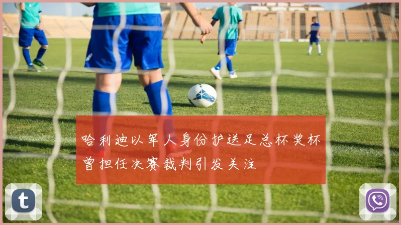 哈利迪以军人身份护送足总杯奖杯曾担任决赛裁判引发关注