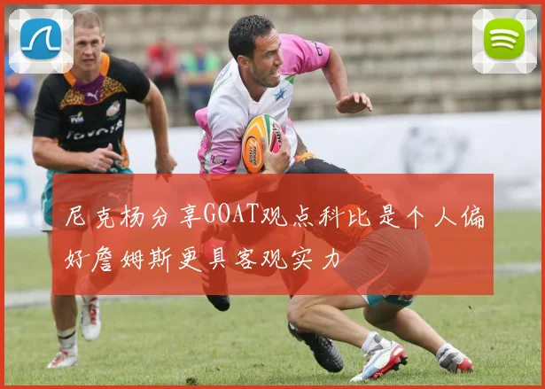 尼克杨分享GOAT观点科比是个人偏好詹姆斯更具客观实力