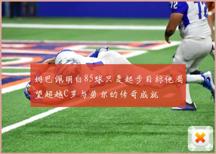 姆巴佩明白85球只是起步目标他渴望超越C罗与劳尔的传奇成就