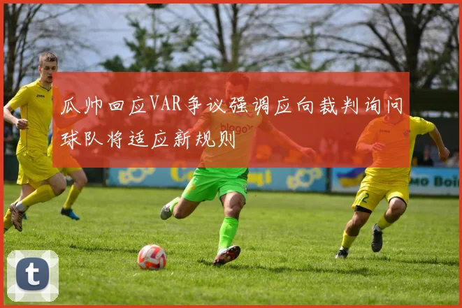 瓜帅回应VAR争议强调应向裁判询问球队将适应新规则