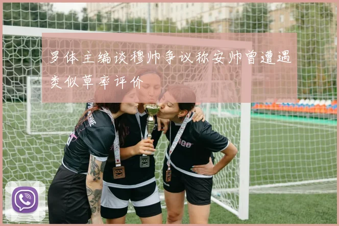 罗体主编谈穆帅争议称安帅曾遭遇类似草率评价