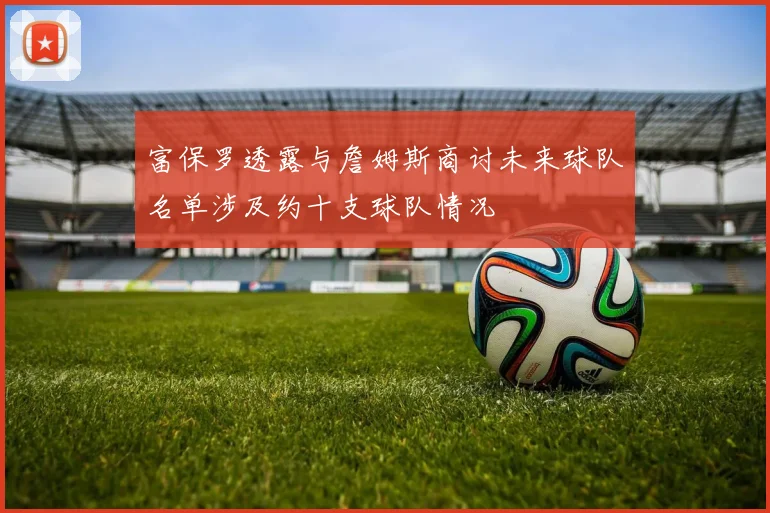 富保罗透露与詹姆斯商讨未来球队名单涉及约十支球队情况