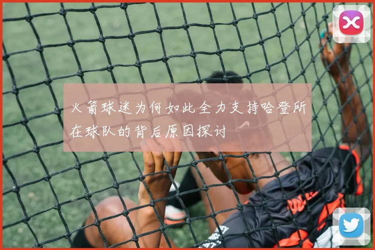 火箭球迷为何如此全力支持哈登所在球队的背后原因探讨