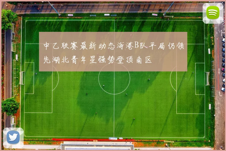 中乙联赛最新动态海港B队平局仍领先湖北青年星强势登顶南区